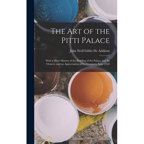 The Art of the Pitti Palace: With a Short History of the Building of the Palace, and Its Owners, and an Appreciation of Its Treasures, Issue 2560