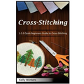 Cross-Stitching: 1-2-3 Quick Beginners Guide to Cross-Stitching
