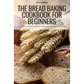 The Bread Baking Cookbook for Beginners