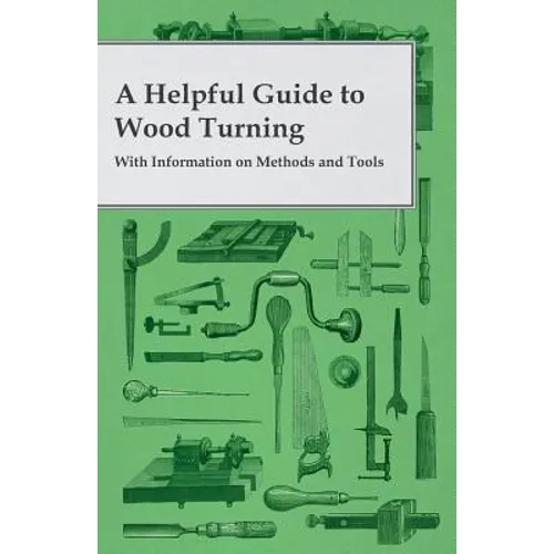 A Helpful Guide to Wood Turning - With Information on Methods and Tools
