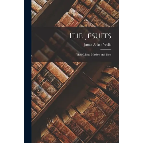 The Jesuits: Their Moral Maxims and Plots
