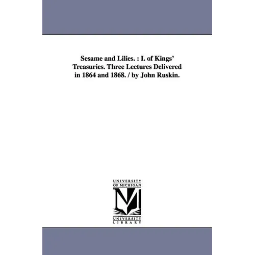 Sesame and Lilies.: I. of Kings' Treasuries. Three Lectures Delivered in 1864 and 1868. / By John Ruskin.