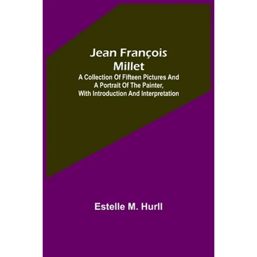 Jean François Millet; A Collection of Fifteen Pictures and a Portrait of the Painter, with Introduction and Interpretation