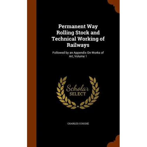 Permanent Way Rolling Stock and Technical Working of Railways: Followed by an Appendix On Works of Art, Volume 1