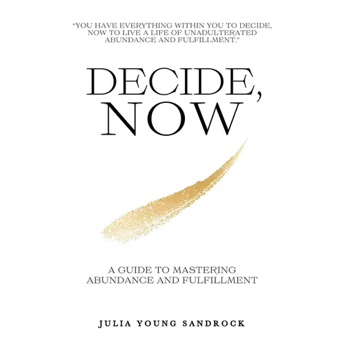 Decide, Now: A Guide To Mastering Abundance and Fulfillment