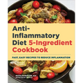 Anti-Inflammatory Diet 5-Ingredient Cookbook: Fast, Easy Recipes to Reduce Inflammation