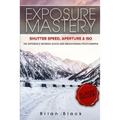 Exposure Mastery: Aperture, Shutter Speed & ISO: The Difference Between Good and Breathtaking Photographs