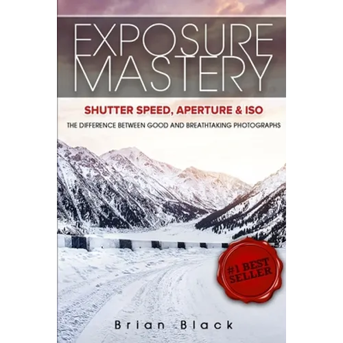 Exposure Mastery: Aperture, Shutter Speed & ISO: The Difference Between Good and Breathtaking Photographs