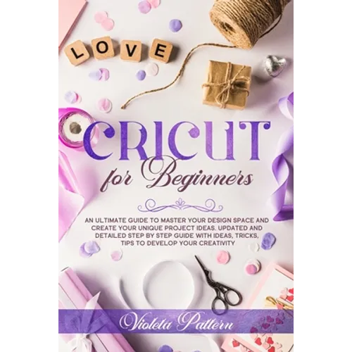 Cricut for Beginners: An ultimate guide to master your design space and create your unique project ideas. Updated and detailed step by step