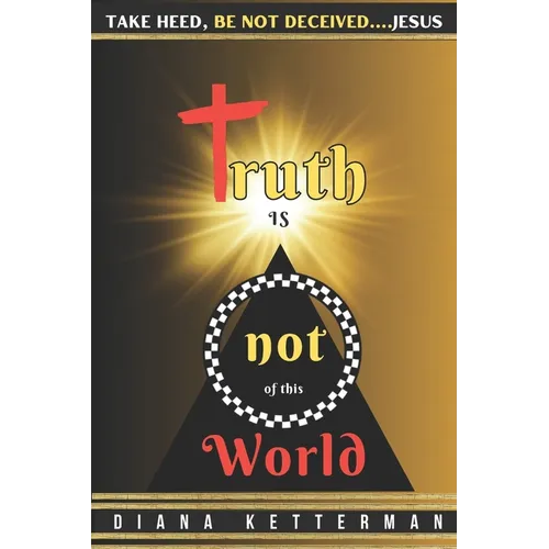 Truth is Not of This World: Take Heed, Be Not Deceived