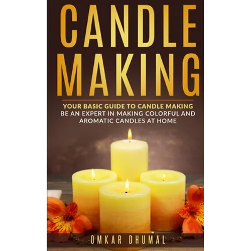 Candle Making: Your Basic Guide To Candle Making: Be an Expert in Making Colorful and Aromatic Candles At Home