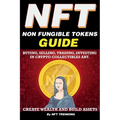 NFT (Non Fungible Tokens), Guide; Buying, Selling, Trading, Investing in Crypto Collectibles Art. Create Wealth and Build Assets: Or Become a NFT Digi