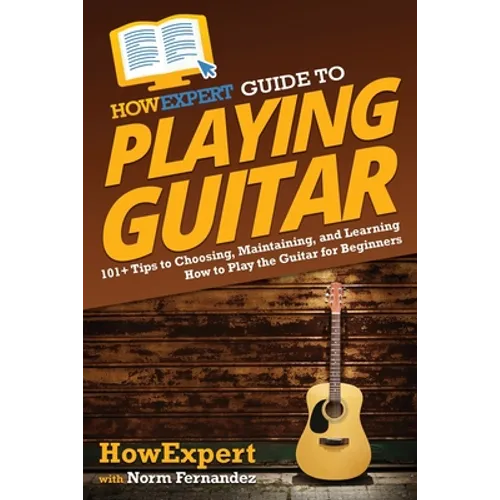 HowExpert Guide to Playing Guitar: 101+ Tips to Choosing, Maintaining, and Learning How to Play the Guitar for Beginners
