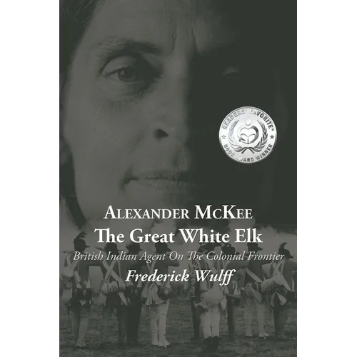 Alexander McKee - The Great White Elk: British Indian Agent On The Colonial Frontier