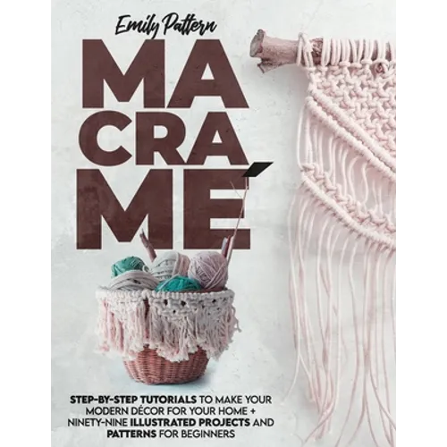 Macramè: Step-By-Step Tutorials to Make Your Modern Décor for Your Home + 99 Illustrated Projects and Patterns for Beginners