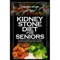 Kidney Stone Diet for Seniors: An Experts Comprehensive insight on Preventing and Treating Incurable Kidney stones completely.