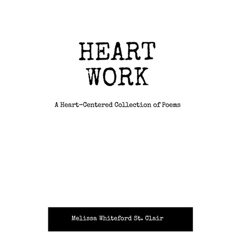 Heart Work A Heart-Centered Collection of Poems: A Heart-Centered Collection of Poems