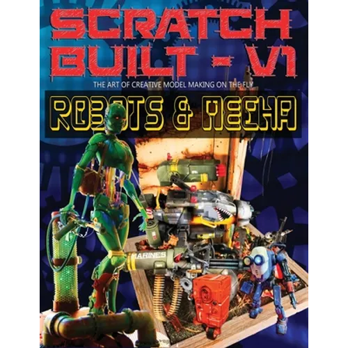 Scratch Built: Volume 1 Robots & Mecha: The Art of Creative Model Making on the Fly
