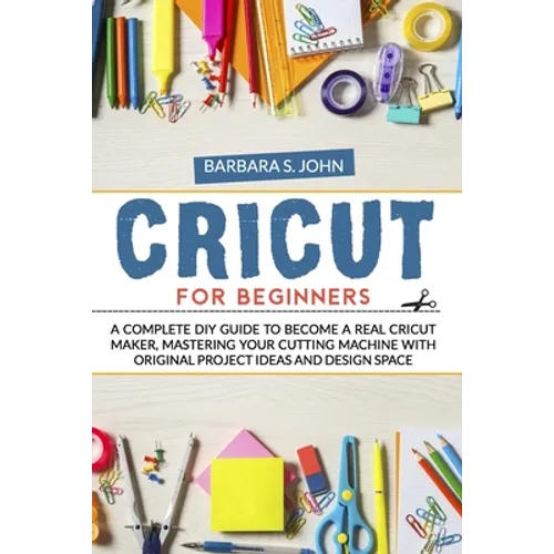 Cricut for Beginners: A complete DIY guide to become a real cricut maker, mastering your cutting machine with original project ideas and design space