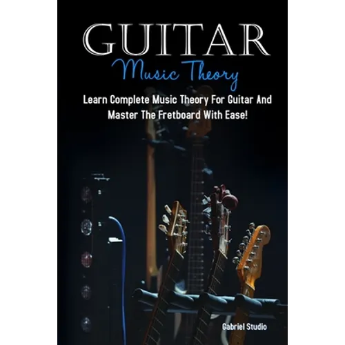 Guitar Music Theory: Learn Complete Music Theory For Guitar And Master The Fretboard With Ease!