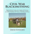 Civil War Blacksmithing: Constructing Cannon Wheels, Traveling Forge, Knives, and Other Projects and Information
