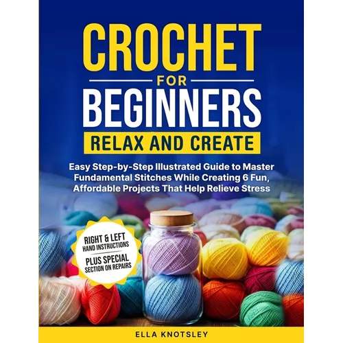 Crochet For Beginners-Relax And Create: (Full Color) Easy Step-by-Step Illustrated Guide to Master Fundamental Stitches While Creating 6 Fun, Affordab