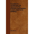 Essentials in Architecture. an Analysis of the Principles and Qualities to Be Looked for in Buildings.