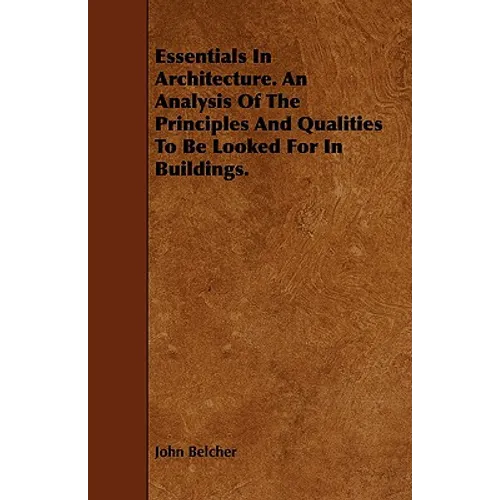Essentials in Architecture. an Analysis of the Principles and Qualities to Be Looked for in Buildings.
