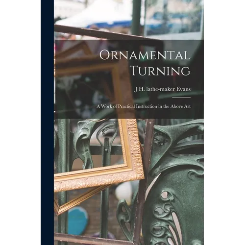Ornamental Turning; a Work of Practical Instruction in the Above Art
