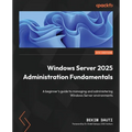 Windows Server 2025 Administration Fundamentals - Fourth Edition: A beginner's guide to managing and administering Windows Server environments