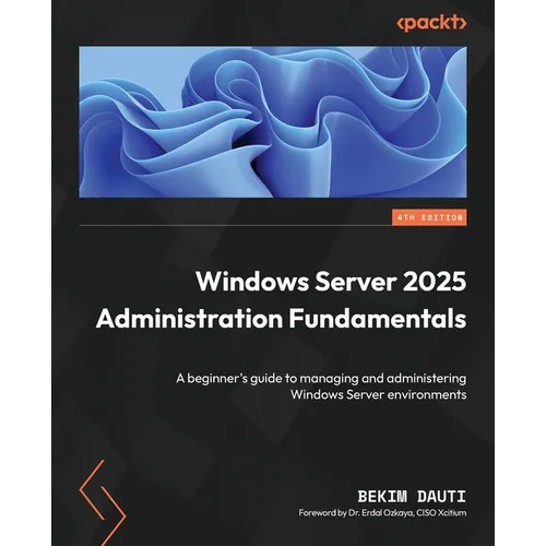 Windows Server 2025 Administration Fundamentals - Fourth Edition: A beginner's guide to managing and administering Windows Server environments