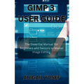 GIMP 3 User Guide: The Essential Manual for Beginners and Seniors to Master Image Editing