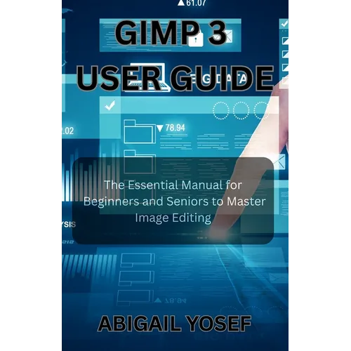 GIMP 3 User Guide: The Essential Manual for Beginners and Seniors to Master Image Editing