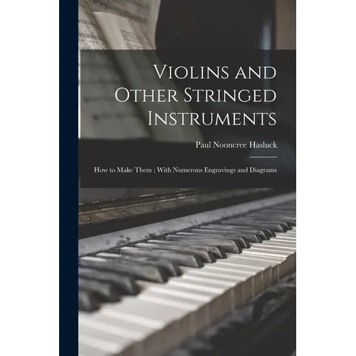 Violins and Other Stringed Instruments: How to Make Them; With Numerous Engravings and Diagrams