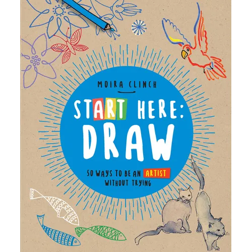 Start Here: Draw: 50 Ways to Be an Artist Without Trying
