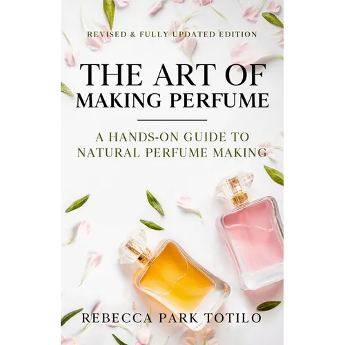 The Art of Making Perfume: A Hands-On Guide to Natural Perfume Making