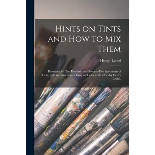 Hints on Tints and How to mix Them: Illustrated by One Hundred and Seventy-five Specimens of Tints, With an Introductory Essay on Color and Colors by