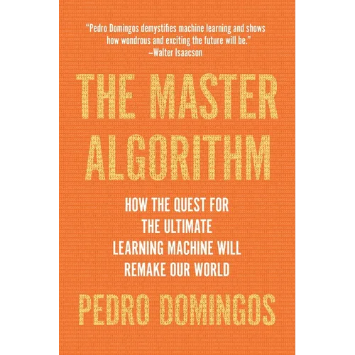 The Master Algorithm: How the Quest for the Ultimate Learning Machine Will Remake Our World