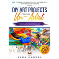 DIY Art Projects for the Un-Artist: How to Create 10 Beautiful DIY Art Projects from Recycled Objects Step-by-Step Photographs and Easy to Follow Inst