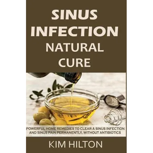 Sinus Infection Natural Cure: Powerful Home Remedies to Clear a Sinus Infection and Sinus Pain Permanently, Without Antibiotics