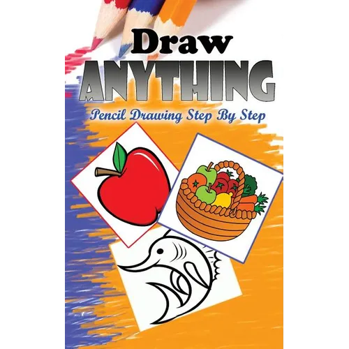 Draw Anything: Pencil Drawings Step by Step: Pencil Drawing Ideas for Absolute Beginners