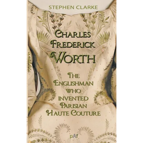 Charles Worth, the Englishman Who Invented Parisian Haute Couture: ... with the invaluable help of his French wife Marie and the Empress Eugénie