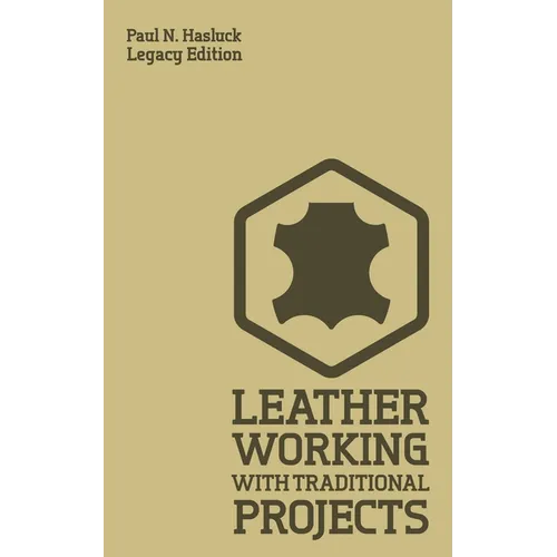 Leather Working With Traditional Projects (Legacy Edition): A Classic Practical Manual For Technique, Tooling, Equipment, And Plans For Handcrafted It