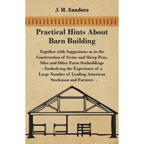 Practical Hints about Barn Building - Together with Suggestions as to the Construction of Swine and Sheep Pens, Silos and other Farm Outbuildings - Em