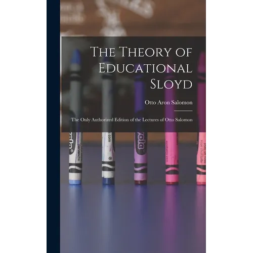 The Theory of Educational Sloyd: The Only Authorized Edition of the Lectures of Otto Salomon