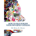 How to Self-Publish Your Own Quilt Catalog: A Workbook for Quilters, Guilds, Galleries and Textile Artists