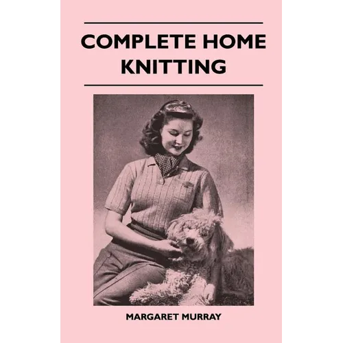 Complete Home Knitting Illustrated - Easy to Understand Instructions for Making Garments for the Family - How to Combine Knitting with Fabric - How to