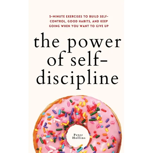 The Power of Self-Discipline: 5-Minute Exercises to Build Self-Control, Good Habits, and Keep Going When You Want to Give Up