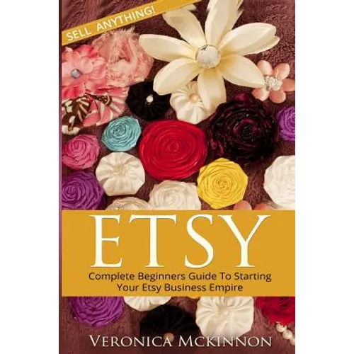Etsy: Complete Beginners Guide To Starting Your Etsy Business Empire - Sell Anything!