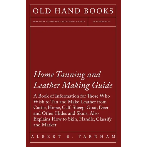 Home Tanning and Leather Making Guide - A Book of Information for Those Who Wish to Tan and Make Leather from Cattle, Horse, Calf, Sheep, Goat, Deer a